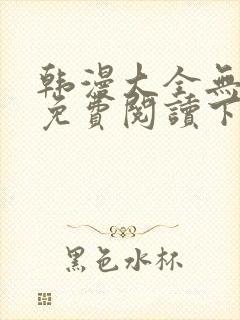 韩漫大全无删减免费阅读下拉式