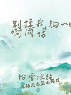 别揉我胸~嗯~啊网站