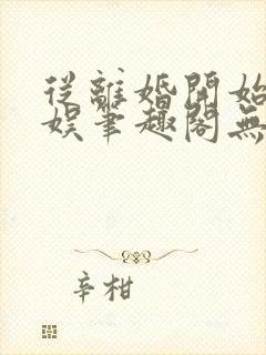 从离婚开始的文娱笔趣阁无弹窗