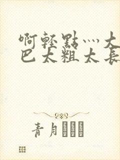 啊轻点灬大ji巴太粗太长了np