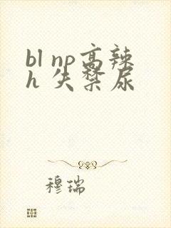 bl np高辣h 失禁尿 bl np高辣h 失禁尿