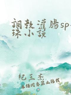 调教灌肠sp拉珠小说 调教灌肠sp拉珠小说