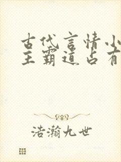 古代言情小说男主霸道占有欲强