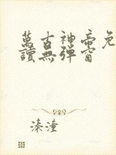 万古神帝免费阅读无弹窗