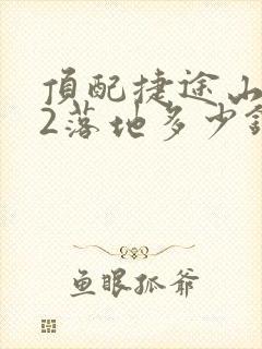 顶配捷途山海t2落地多少钱