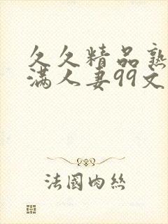 久久精品熟妇丰满人妻99文字 久久精品熟妇丰满人妻99文字