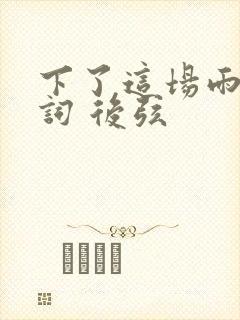 下了这场雨 歌词 后弦
