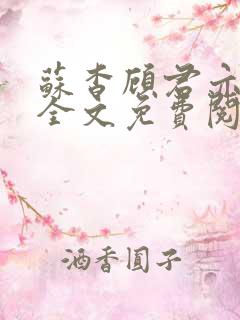 苏杳顾君亦小说全文免费阅读无弹窗 苏杳顾君亦小说全文免费阅读无弹窗