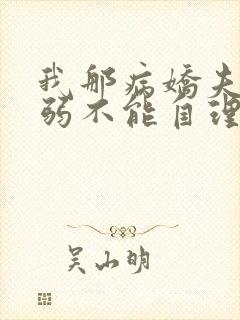 我那病娇夫君柔弱不能自理完整版阅读 我那病娇夫君柔弱不能自理完整版阅读