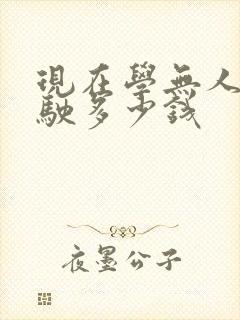 现在学无人机驾驶多少钱 现在学无人机驾驶多少钱