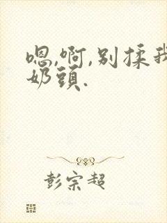 嗯,啊,别揉我奶头.