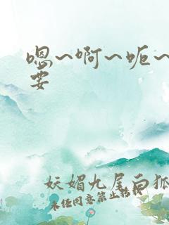 嗯~啊~呃~不要
