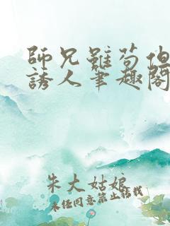 师兄虽苟但实在诱人笔趣阁无弹窗