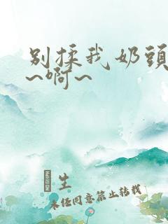 别揉我奶头~嗯~啊~