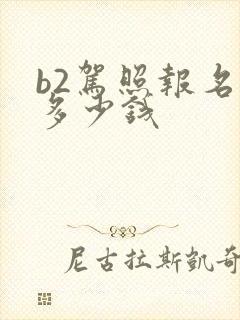 b2驾照报名费多少钱