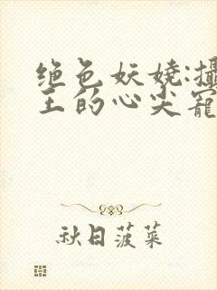 绝色妖娆:摄政王的心尖宠妃