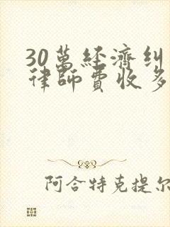 30万经济纠纷律师费收多少钱