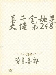 真千金她是全能大佬 第248章