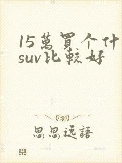15万买个什么suv比较好 15万买个什么suv比较好