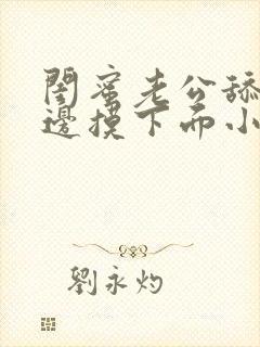 闺蜜老公舔我下边摸下面小说