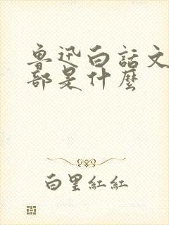 鲁迅白话文第一部是什么 鲁迅白话文第一部是什么