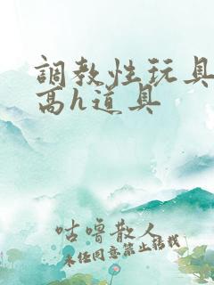 调教性玩具np高h道具 调教性玩具np高h道具