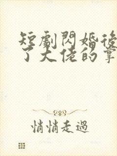 短剧闪婚后我成了大佬的掌中之物全集 短剧闪婚后我成了大佬的掌中之物全集