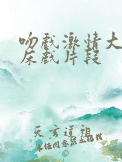 吻戏激情大尺度床戏片段