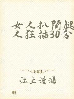 女人扒开腿让男人狂插30分钟
