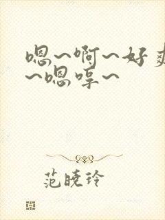 嗯~啊~好爽啊~嗯哼~