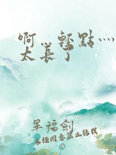 啊…轻点灬太粗太长了