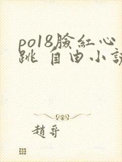po18脸红心跳 自由小说网 po18脸红心跳 自由小说网