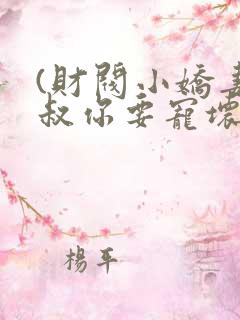 (财阀小娇妻,叔你要宠坏我) (财阀小娇妻,叔你要宠坏我)