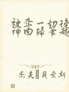被夺一切后她封神回归笔趣阁无弹窗