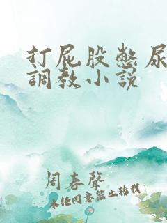 打屁股憋尿灌肠调教小说