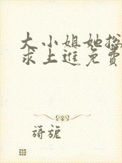 大小姐她总是不求上进免费阅读免费 大小姐她总是不求上进免费阅读免费
