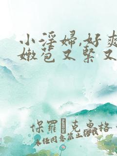 小淫妇,好爽,嫩苞又紧又嫩