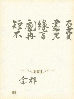 短剧缘尽至此爱不再言免费观看