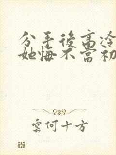 分手后高冷校花她悔不当初短剧在线看
