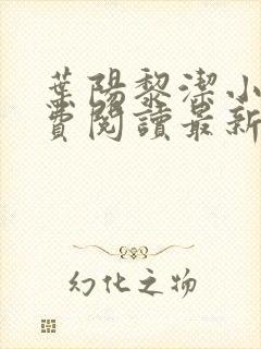 叶阳黎洁小说免费阅读最新章节更新时间