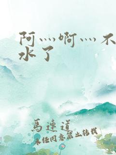 阿灬啊灬不要出水了 阿灬啊灬不要出水了