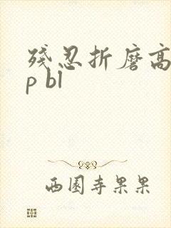 残忍折磨高虐np bl 残忍折磨高虐np bl