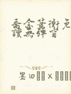 乔念萧衡免费阅读无弹窗 乔念萧衡免费阅读无弹窗