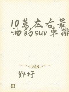 10万左右最省油的suv车排行榜