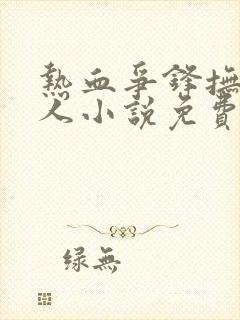 热血争锋抚琴的人小说免费全文阅读 热血争锋抚琴的人小说免费全文阅读