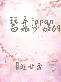 玩弄japan白嫩少妇69 玩弄japan白嫩少妇69