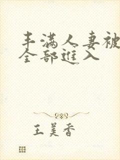 丰满人妻被黑人全部进入