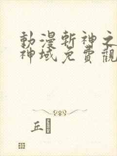 动漫斩神之凡尘神域免费观看全集