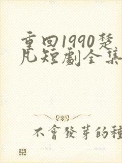 重回1990楚凡短剧全集免费