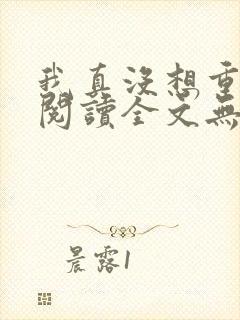 我真没想重生啊阅读全文无弹窗